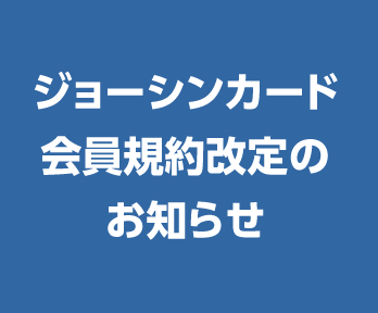 ジョーシンカード会員の皆さまへ[会員規約改定のお知らせ]